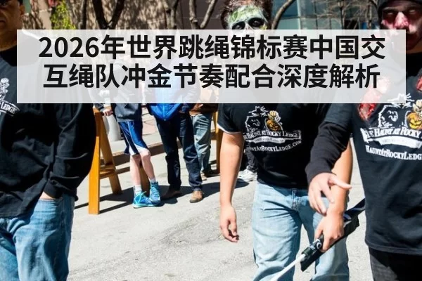 2026年世界跳绳锦标赛中国交互绳队冲金节奏配合深度解析